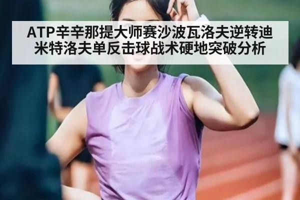 ATP辛辛那提大师赛沙波瓦洛夫逆转迪米特洛夫单反击球战术硬地突破分析