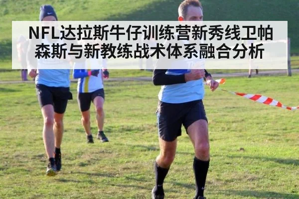NFL达拉斯牛仔训练营新秀线卫帕森斯与新教练战术体系融合分析