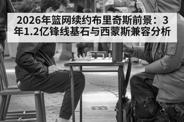 2026年篮网续约布里奇斯前景:3年1.2亿锋线基石与西蒙斯兼容分析