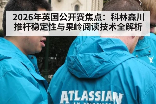2026年英国公开赛焦点：科林森川推杆稳定性与果岭阅读技术全解析